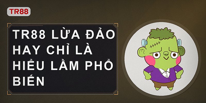 Tr88 lừa đảo hay chỉ là hiểu lầm phổ biến
