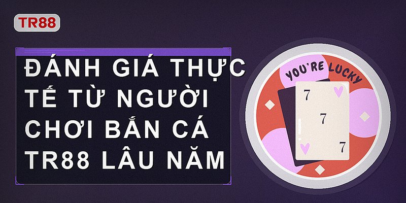 Đánh giá thực tế từ người chơi bắn cá Tr88 lâu năm